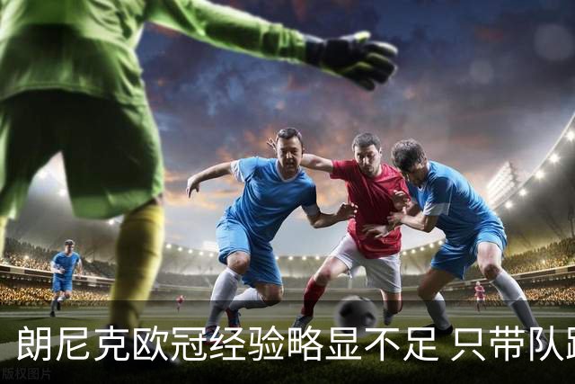 朗尼克欧冠经验略显不足 只带队踢过10场胜4场